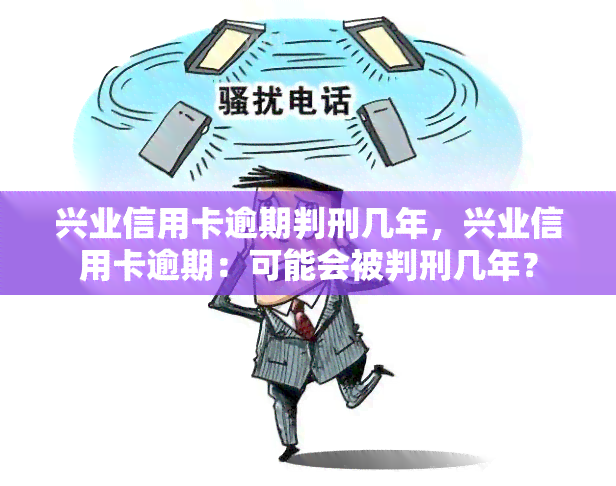 兴业信用卡逾期判刑几年，兴业信用卡逾期：可能会被判刑几年？