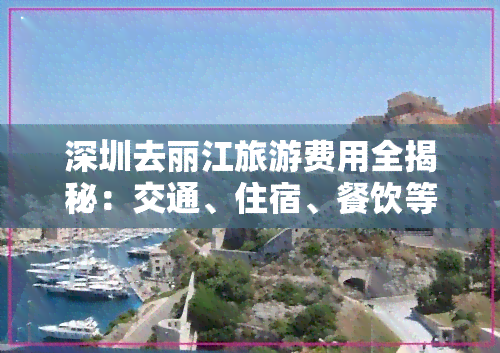 深圳去丽江旅游费用全揭秘：交通、住宿、餐饮等各项开销详尽解析！