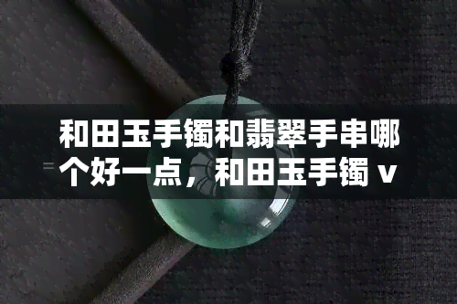 和田玉手镯和翡翠手串哪个好一点，和田玉手镯 vs 翡翠手串：哪个更胜一筹？