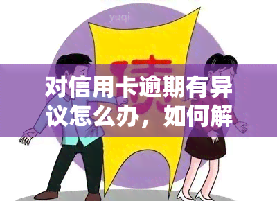 对信用卡逾期有异议怎么办，如何解决信用卡逾期问题：异议处理步骤详解