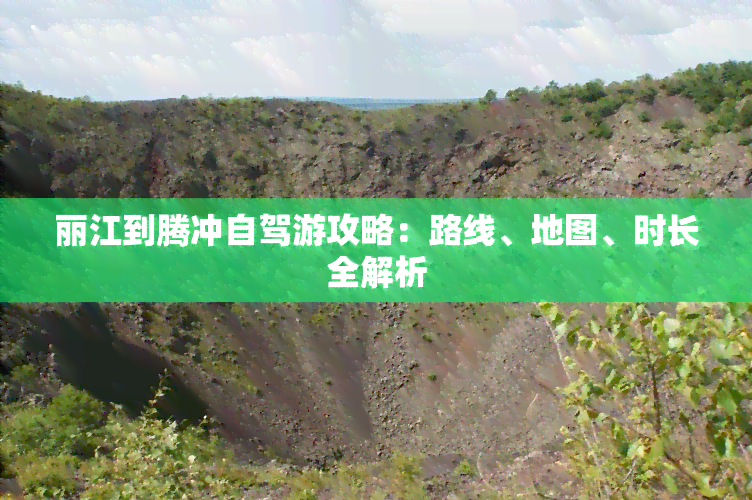 丽江到腾冲自驾游攻略：路线、地图、时长全解析