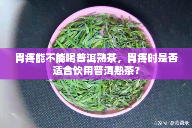 胃疼能不能喝普洱熟茶，胃疼时是否适合饮用普洱熟茶？