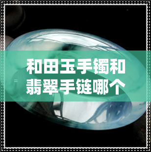 和田玉手镯和翡翠手链哪个贵-和田玉手镯和翡翠手链哪个贵些