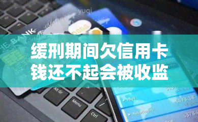 缓刑期间欠信用卡钱还不起会被收监吗，缓刑期间拖欠信用卡债务未还，是否会影响缓刑并被收监？