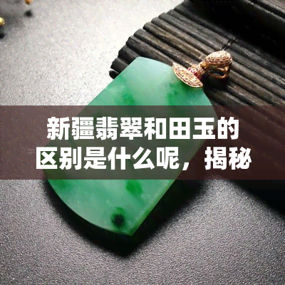 新疆翡翠和田玉的区别是什么呢，揭秘新疆翡翠与和田玉的差异，你了解它们的区别吗？