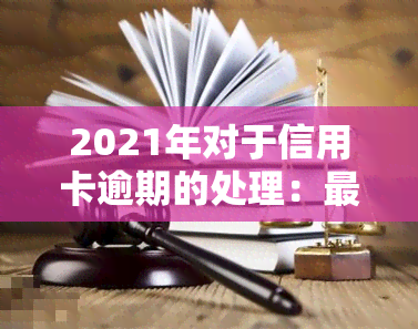 2021年对于信用卡逾期的处理：最新政策、情况及影响，是否有关于解决逾期的新规？