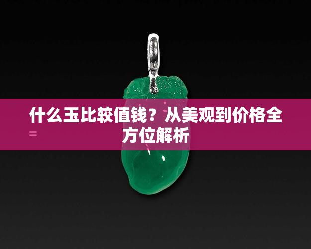 什么玉比较值钱？从美观到价格全方位解析