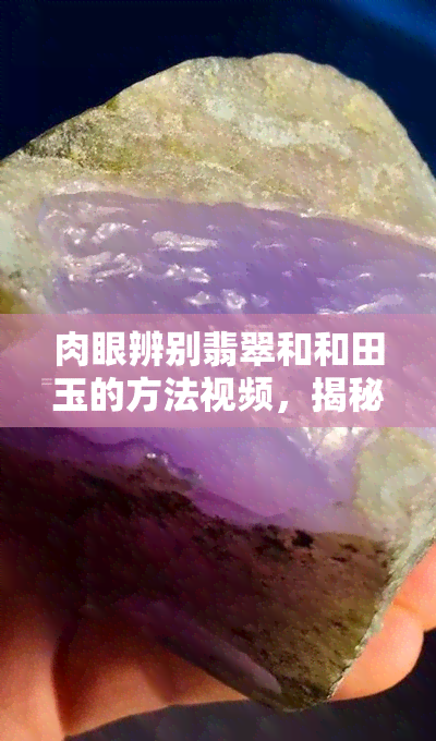 肉眼辨别翡翠和和田玉的方法视频，揭秘专业鉴别！肉眼如何区分翡翠与和田玉？看视频学习技巧！