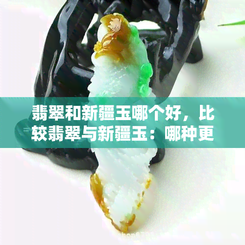 翡翠和新疆玉哪个好，比较翡翠与新疆玉：哪种更好？