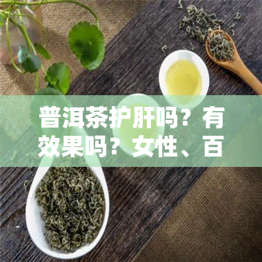 普洱茶护肝吗？有效果吗？女性、百度百科与养胃的相关性