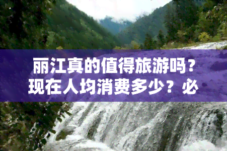 丽江真的值得旅游吗？现在人均消费多少？必去景点费用如何？