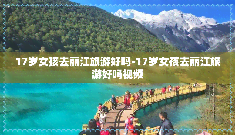 17岁女孩去丽江旅游好吗-17岁女孩去丽江旅游好吗视频