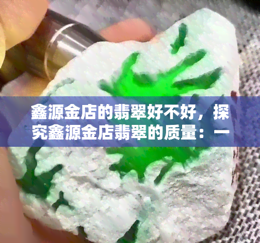 鑫源金店的翡翠好不好，探究鑫源金店翡翠的质量：一次全面评测