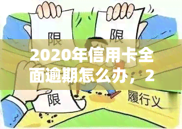 2020年信用卡全面逾期怎么办，2020年遭遇信用卡全面逾期，应该怎样应对？