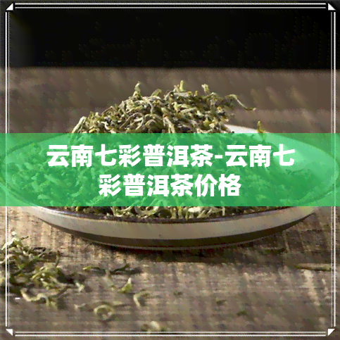 云南七彩普洱茶-云南七彩普洱茶价格