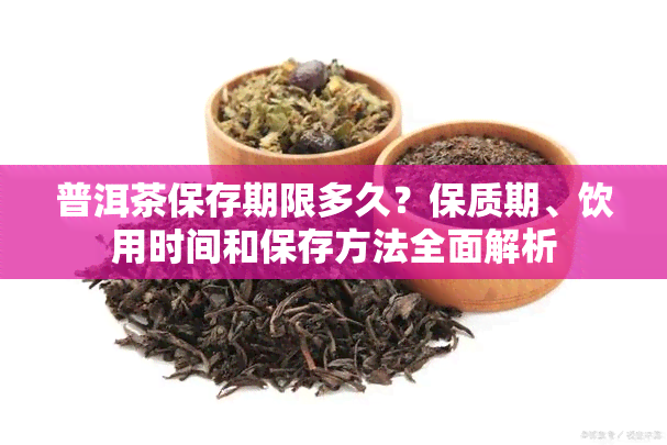 普洱茶保存期限多久？保质期、饮用时间和保存方法全面解析