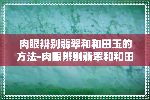 肉眼辨别翡翠和和田玉的方法-肉眼辨别翡翠和和田玉的方法是什么