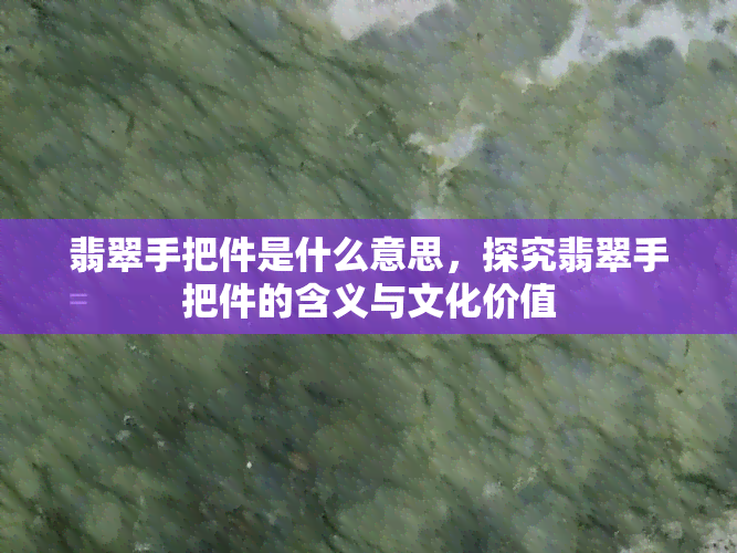 翡翠手把件是什么意思，探究翡翠手把件的含义与文化价值