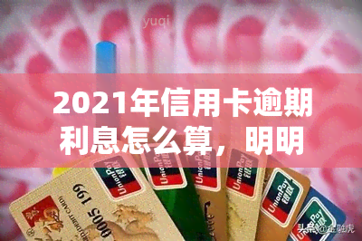 2021年信用卡逾期利息怎么算，明明白白计算：2021年信用卡逾期利息该如何计算？