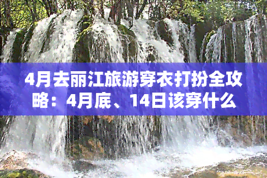 4月去丽江旅游穿衣打扮全攻略：4月底、14日该穿什么？