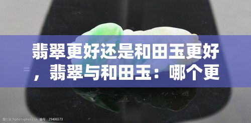 翡翠更好还是和田玉更好，翡翠与和田玉：哪个更胜一筹？