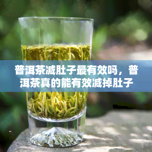 普洱茶减肚子最有效吗，普洱茶真的能有效减掉肚子上的赘肉吗？