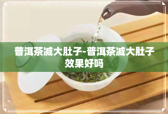 普洱茶减大肚子-普洱茶减大肚子效果好吗