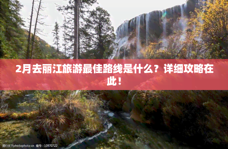 2月去丽江旅游更佳路线是什么？详细攻略在此！