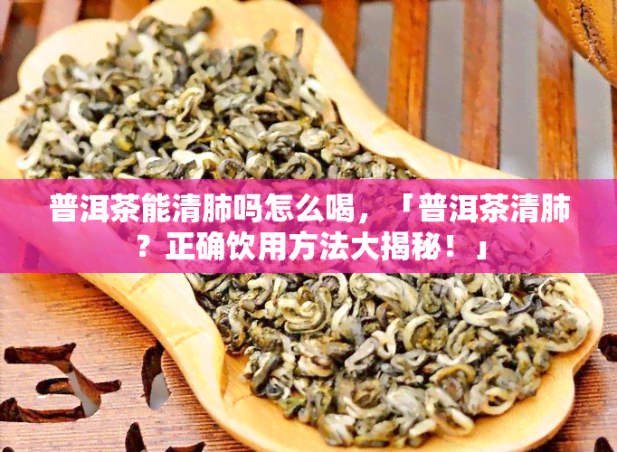 普洱茶能清肺吗怎么喝，「普洱茶清肺？正确饮用方法大揭秘！」