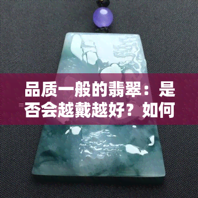 品质一般的翡翠：是否会越戴越好？如何卖出？长期佩戴会有变化吗？含义与高品质翡翠有何不同？含量是否相同？