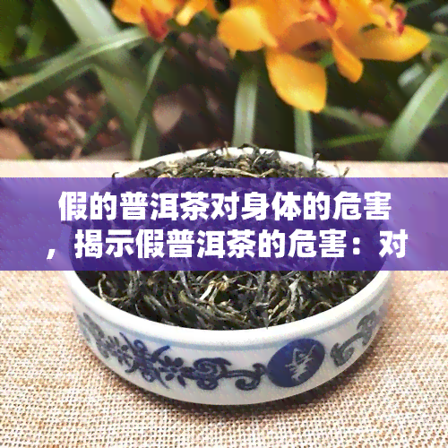 假的普洱茶对身体的危害，揭示假普洱茶的危害：对身体的影响不可忽视