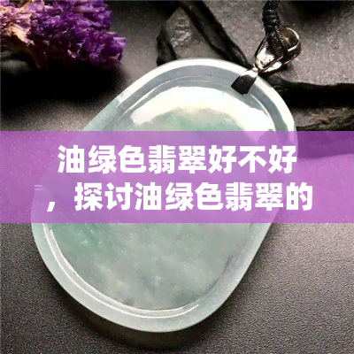 油绿色翡翠好不好，探讨油绿色翡翠的品质与价值：一份全面指南