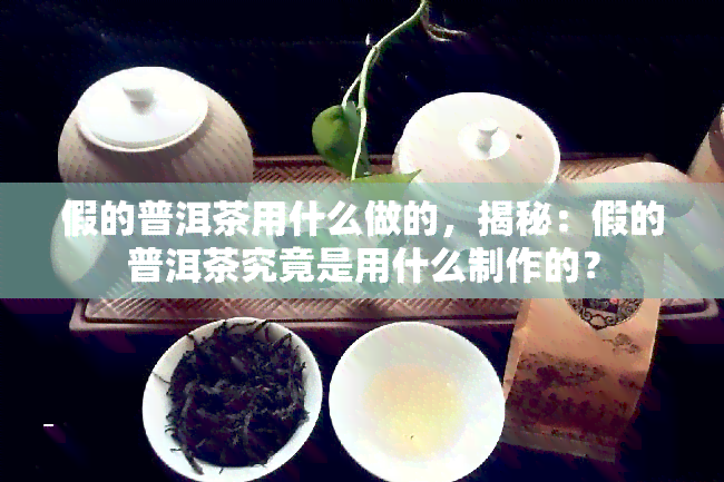 假的普洱茶用什么做的，揭秘：假的普洱茶究竟是用什么制作的？