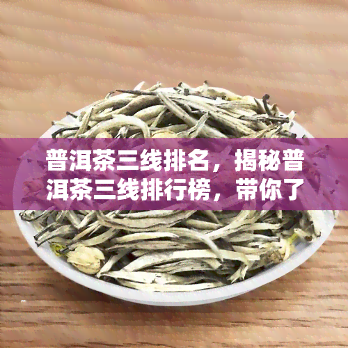 普洱茶三线排名，揭秘普洱茶三线排行榜，带你了解市场热门！