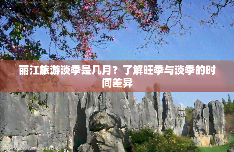 丽江旅游淡季是几月？了解旺季与淡季的时间差异