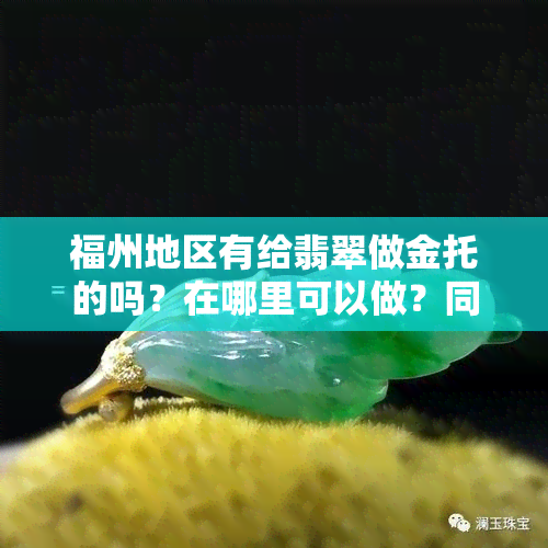 福州地区有给翡翠做金托的吗？在哪里可以做？同时寻找福州翡翠加工、抛光服务和雕刻师傅，以及翡翠手镯和玉坠交易地点。