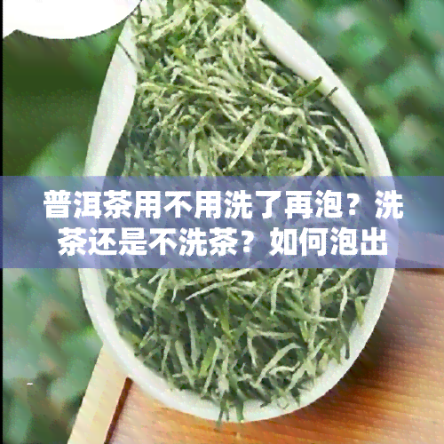 普洱茶用不用洗了再泡？洗茶还是不洗茶？如何泡出的口感？