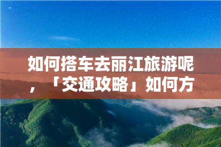 如何搭车去丽江旅游呢，「交通攻略」如何方便快捷地搭车去丽江旅游？