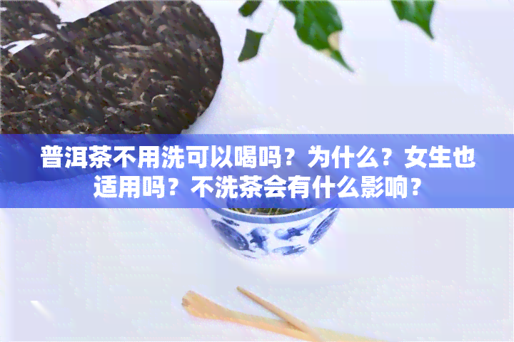 普洱茶不用洗可以喝吗？为什么？女生也适用吗？不洗茶会有什么影响？