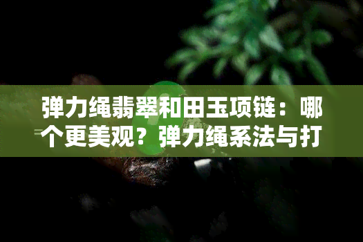 弹力绳翡翠和田玉项链：哪个更美观？弹力绳系法与打结技巧全攻略