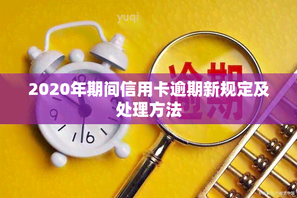 2020年期间信用卡逾期新规定及处理方法