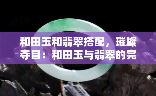 和田玉和翡翠搭配，璀璨夺目：和田玉与翡翠的完美搭配