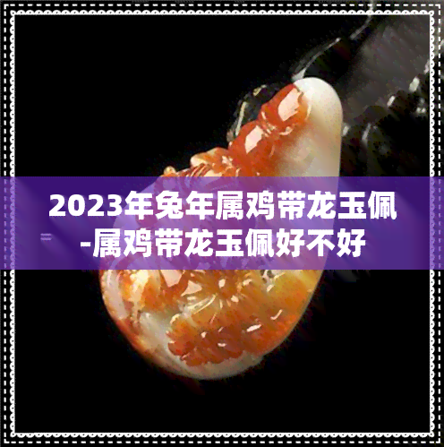 2023年兔年属鸡带龙玉佩-属鸡带龙玉佩好不好