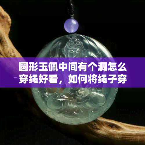 圆形玉佩中间有个洞怎么穿绳好看，如何将绳子穿过圆形玉佩中间的洞，使其看起来更美观？