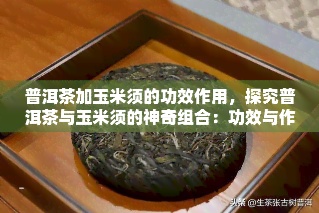 普洱茶加玉米须的功效作用，探究普洱茶与玉米须的神奇组合：功效与作用大揭秘！