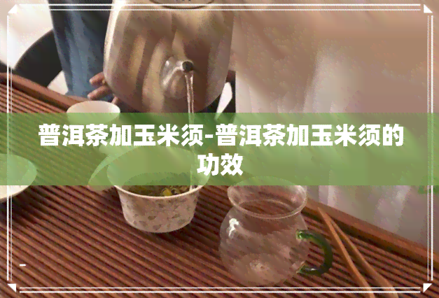 普洱茶加玉米须-普洱茶加玉米须的功效