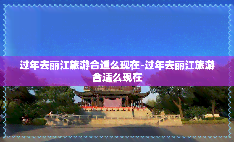 过年去丽江旅游合适么现在-过年去丽江旅游合适么现在