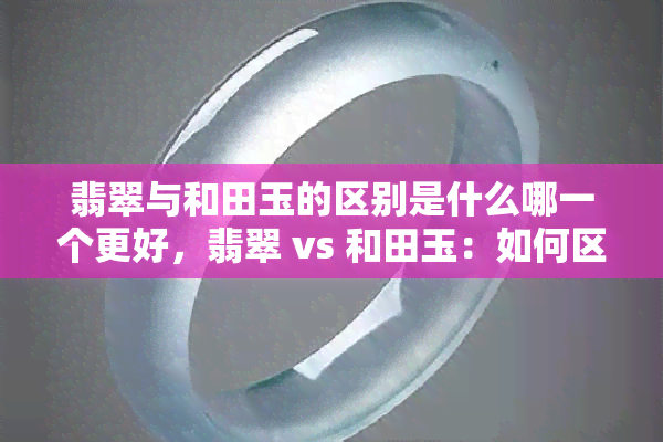 翡翠与和田玉的区别是什么哪一个更好，翡翠 vs 和田玉：如何区分及选择更好的玉石？