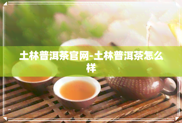 土林普洱茶官网-土林普洱茶怎么样