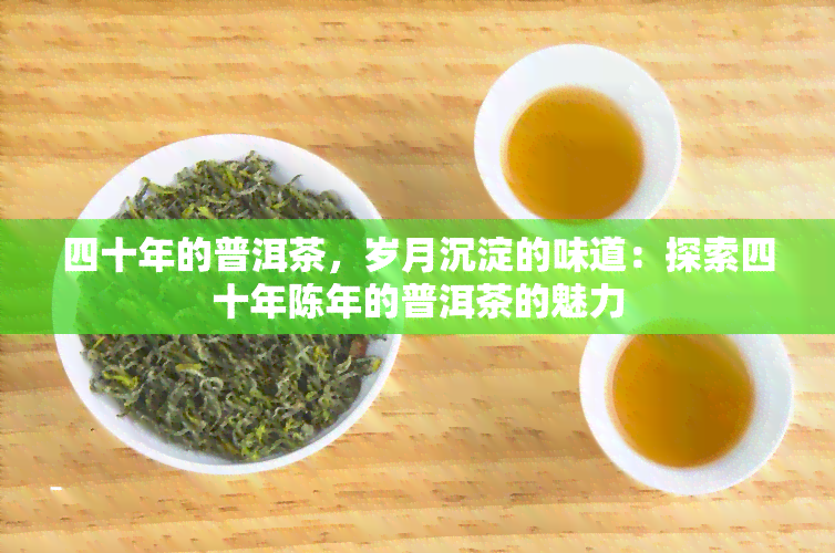 四十年的普洱茶，岁月沉淀的味道：探索四十年陈年的普洱茶的魅力